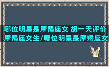 哪位明星是摩羯座女 胡一天评价摩羯座女生/哪位明星是摩羯座女 胡一天评价摩羯座女生-我的网站